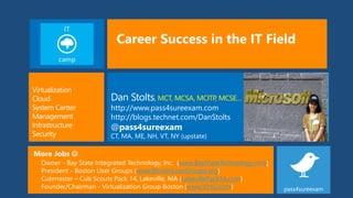 , MCT, MCSA, MCITP, MCSE…
http://www.pass4sureexam.com
http://blogs.technet.com/DanStolts
@pass4sureexam
CT, MA, ME, NH, VT, NY (upstate)
More Jobs 
Owner - Bay State Integrated Technology, Inc. (www.BayStateTechnology.com)
President - Boston User Groups (www.BostonUserGroups.org)
Cubmaster – Cub Scouts Pack 14, Lakeville, MA {LakevillePack14.com)
Founder/Chairman - Virtualization Group Boston (www.VirtG.com) pass4sureexam
 