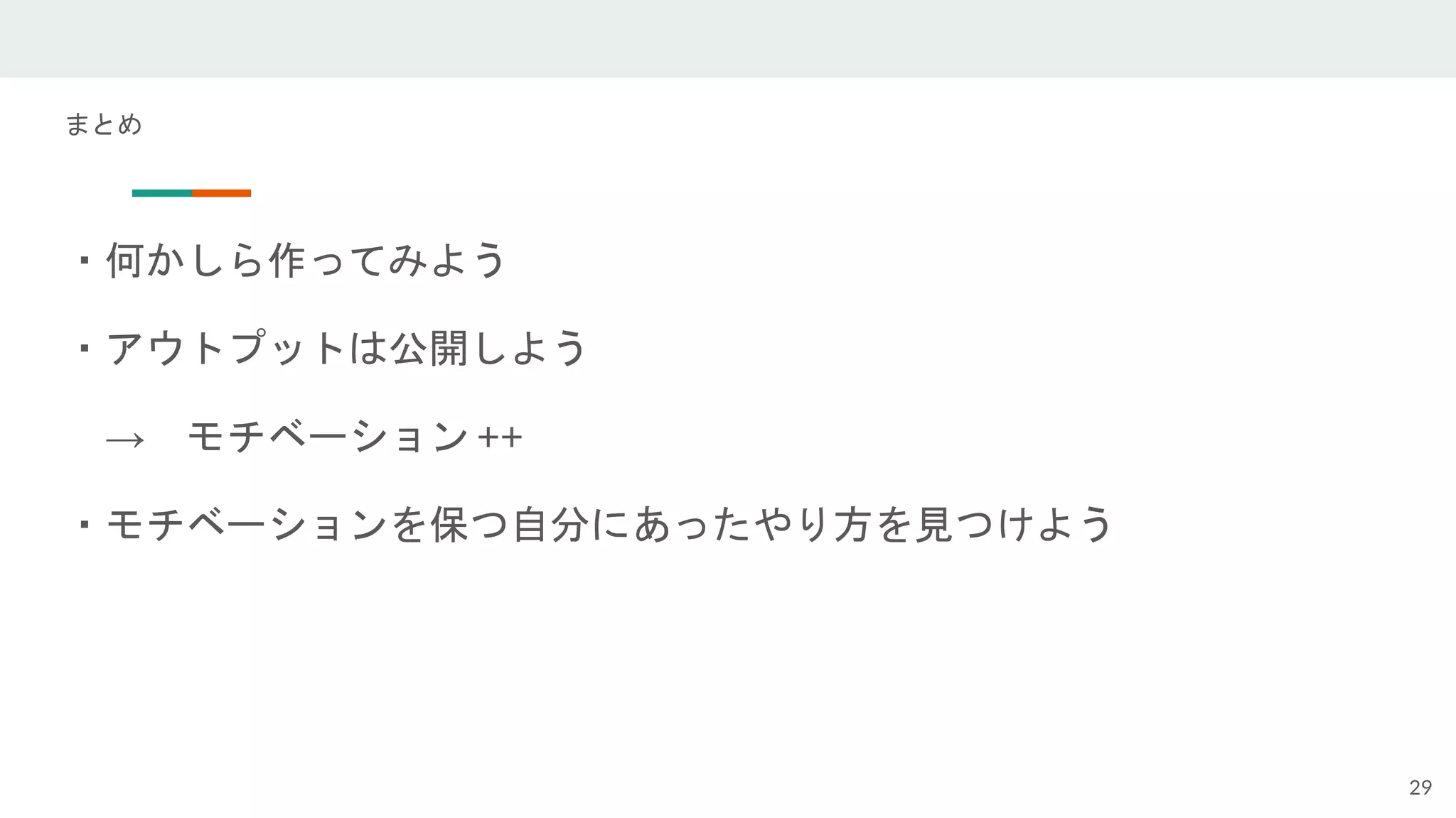 まとめ
・何かしら作ってみよう
・アウトプットは公開しよう
→ モチベーション ++
・モチベーションを保つ自分にあったやり方を見つけよう
29
 