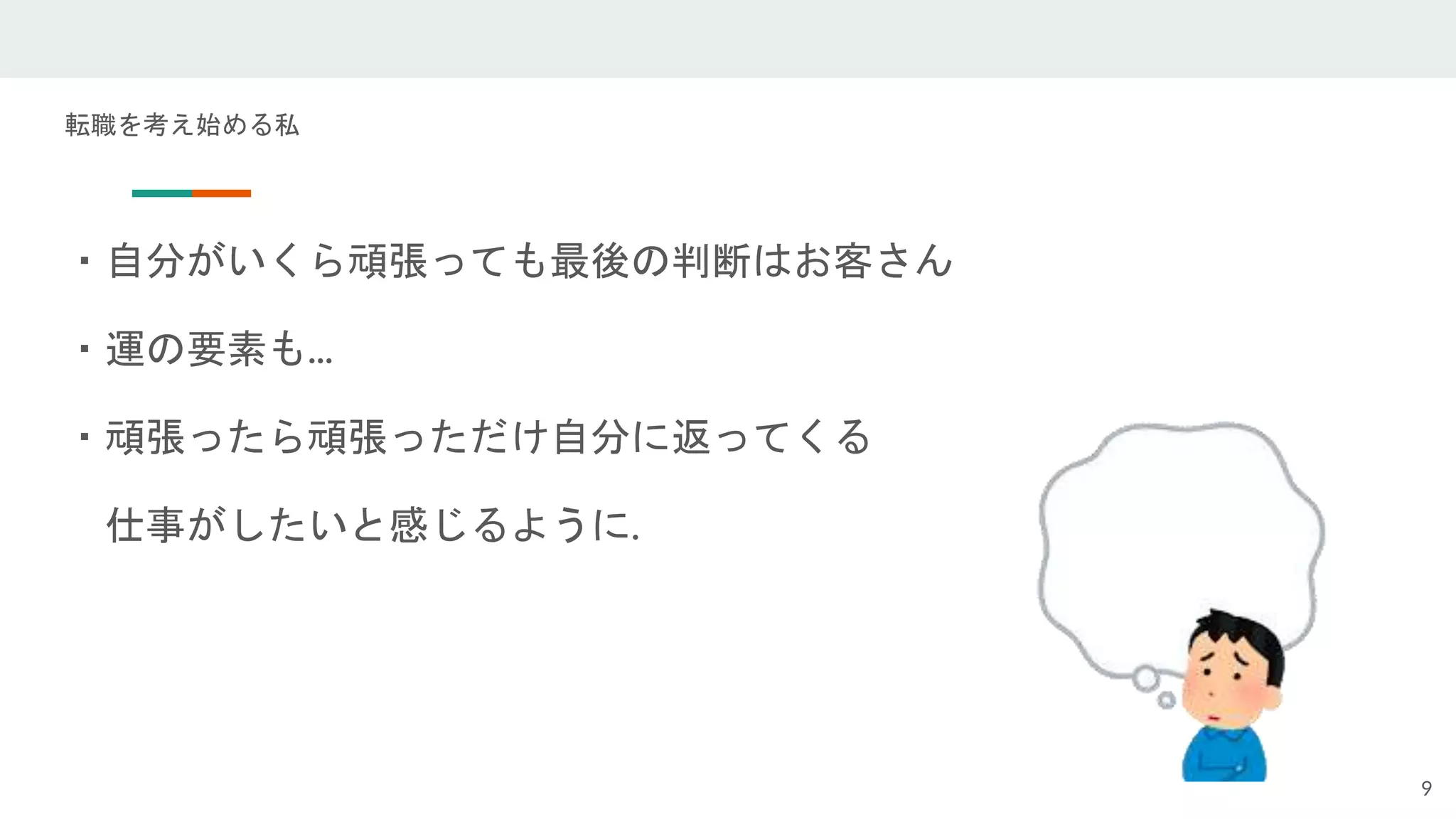 転職を考え始める私
9
・自分がいくら頑張っても最後の判断はお客さん
・運の要素も...
・頑張ったら頑張っただけ自分に返ってくる
仕事がしたいと感じるように.
 