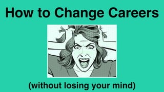 How to Change Careers
(without losing your mind)
 