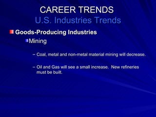 CAREER TRENDS  U.S. Industries Trends Goods-Producing Industries Mining Coal, metal and non-metal material mining will decrease. Oil and Gas will see a small increase.  New refineries must be built. 