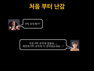 처음 부터 난감

 FPS 조작계???




   우릮 FPS 조작계 없음요….;
예전에 FPS 조작계 다 걷어냈는데요….?
 