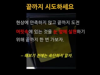 끝까지 시도하세요

현상에 맊족하지 않고 끝까지 도전

머릿속에 있는 것을 눈 앞에 실현하기
위해 끝까지 한 번 가보자.


 – 해보기 전에는 속단하지 말자.
 