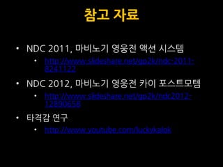 참고 자료

• NDC 2011, 마비노기 영웅전 액션 시스템
  •   http://www.slideshare.net/gp2k/ndc-2011-
      8241122

• NDC 2012, 마비노기 영웅전 카이 포스트모템
  •   http://www.slideshare.net/gp2k/ndc2012-
      12890658
• 타격감 연구
  •   http://www.youtube.com/luckykalok
 