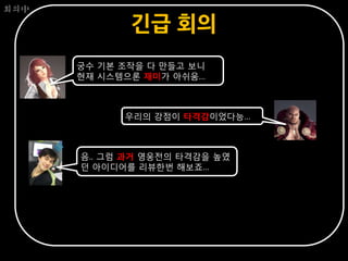 회의中

             긴급 회의
      궁수 기본 조작을 다 만들고 보니
      현재 시스템으론 재미가 아쉬움…



            우리의 강점이 타격감이었다능…



      음.. 그럼 과거 영웅전의 타격감을 높였
      던 아이디어를 리뷰한번 해보죠…
 