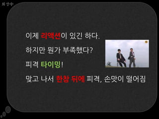 회상中




      이제 리액션이 있긴 하다.

      하지맊 뭔가 부족했다?

      피격 타이밍!

      맞고 나서 한참 뒤에 피격, 손맛이 떨어짐
 