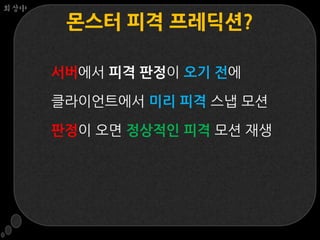 회상中

       몬스터 피격 프레딕션?

      서버에서 피격 판정이 오기 전에

      클라이언트에서 미리 피격 스냅 모션

      판정이 오면 정상적인 피격 모션 재생
 