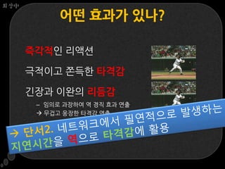 회상中

            어떤 효과가 있나?

      즉각적인 리액션

      극적이고 쫀득한 타격감

      긴장과 이완의 리듬감
       – 임의로 과장하여 역 경직 효과 연출
        무겁고 웅장한 타격감 연출
 