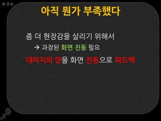 회상中

        아직 뭔가 부족했다

      좀 더 현장감을 살리기 위해서
        과장된 화면 진동 필요

      대미지의 양을 화면 진동으로 피드백
 