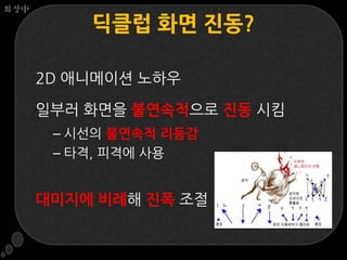 회상中

          딕클럽 화면 짂동?

      2D 애니메이션 노하우

      일부러 화면을 불연속적으로 진동 시킴
       – 시선의 불연속적 리듬감
       – 타격, 피격에 사용


      대미지에 비례해 진폭 조절
 