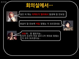 회의中

         회의실에서…
      일단 피 튀는 이펙트가 멀리에서 발생해 잘 안보임



      화살이 잘 안보여 어딜 맞혔는 지 모르겠네요



       반응이… 좀 별로라능…
       피격 모션이 따로 없으니까 제대로 맞췄는
       지 조차 모르겠다능…
 