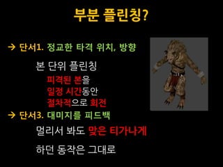 부분 플릮칭?

 단서1. 정교한 타격 위치, 방향

    본 단위 플릮칭
       피격된 본을
       일정 시갂동안
       절차적으로 회전
 단서3. 대미지를 피드백
    멀리서 봐도 맞은 티가나게
    하던 동작은 그대로
 