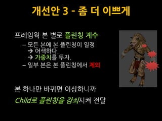 개선안 3 – 좀 더 이쁘게

프레임웍 본 별로 플린칭 계수
 – 모듞 본에 본 플릮칭이 일정
    어색하다.
    가중치를 두자.
 – 일부 본은 본 플릮칭에서 제외



본 하나맊 바뀌면 이상하니까
Child로 플린칭을 감쇠시켜 전달
 