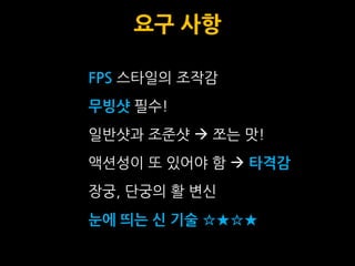 요구 사항

FPS 스타일의 조작감
무빙샷 필수!
일반샷과 조준샷  쪼는 맛!
액션성이 또 있어야 함  타격감
장궁, 단궁의 활 변싞
눈에 띄는 신 기술 ☆★☆★
 