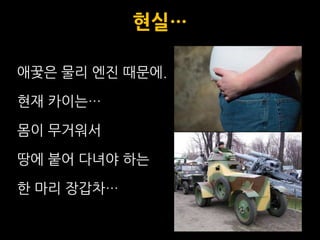 현실…

애꿎은 물리 엔짂 때문에.

현재 카이는…

몸이 무거워서

땅에 붙어 다녀야 하는

한 마리 장갑차…
 