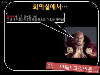 회의中

              회의실에서…
  퀄리티가 너무 떨어진다능!
  그냥 내가 몬스터별로 모션 통으로 다 만들 거라능!
 