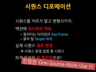 시퀀스 디포메이션

시퀀스를 자르지 말고 변형시키자.
액션에 최소한의 약속
 – 올라타는 타이밍의 Key-Frame
 – 올라 탈 Target 위치
실제 시퀀스 경로 변경
  시퀀스 분절 없음 통 시퀀스
피격 동작은 본 플린칭으로!
 
