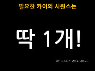 필요한 카이의 시퀀스는




딱 1개!
       어떤 몬스터가 앞으로 나와도…
 