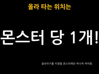 올라 타는 위치는




몬스터 당 1개!
    올라타기를 지원할 몬스터에만 하나씩 박아줌.
 
