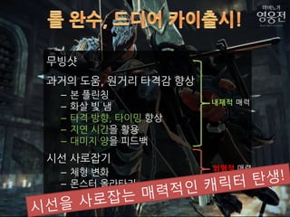 무빙샷
과거의 도움, 웎거리 타격감 향상
 –   본 플릮칭
                     내재적 매력
 –   화살 빛 냄
 –   타격 방향, 타이밍 향상
 –   지연 시갂을 활용
 –   대미지 양을 피드백
시선 사로잡기
                     외형적 매력
 – 체형 변화
 – 몬스터 올라타기
 