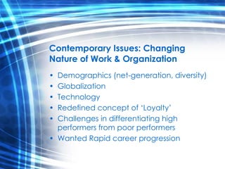 Contemporary Issues: Changing Nature of Work & Organization Demographics (net-generation, diversity) Globalization Technology Redefined concept of ‘Loyalty’ Challenges in differentiating high performers from poor performers  Wanted Rapid career progression 