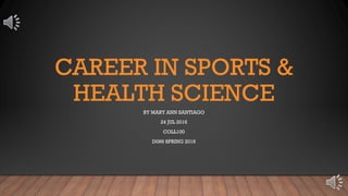 CAREER IN SPORTS &
HEALTH SCIENCE
BY MARY ANN SANTIAGO
24 JUL 2016
COLL100
D099 SPRING 2016
 