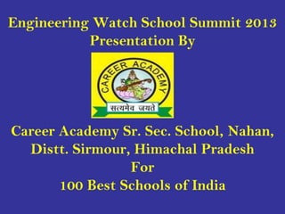 Engineering Watch School Summit 2013
Presentation By
Career Academy Sr. Sec. School, Nahan,
Distt. Sirmour, Himachal Pradesh
For
100 Best Schools of India
 