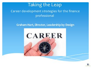 Taking the Leap
Career development strategies for the finance
professional
Graham Hart, Director, Leadership by Design

 