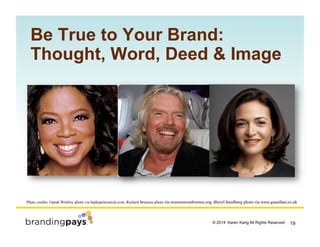 19? 2014 Karen Kang All Rights Reserved!
Be True to Your Brand:
Thought, Word, Deed & Image
Photo credits: Oprah Winfrey photo via hiphopchronicle.com, Richard Branson photo via womensconference.org, Sheryl Sandberg photo via www.guardian.co.uk
 