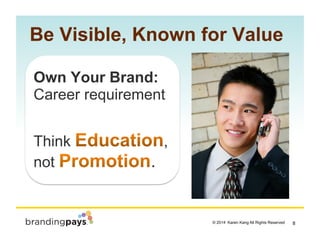 8? 2014 Karen Kang All Rights Reserved!
Be Visible, Known for Value
 