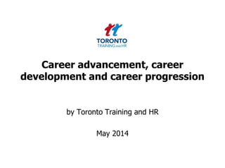 Career advancement, career
development and career progression
by Toronto Training and HR
May 2014
 