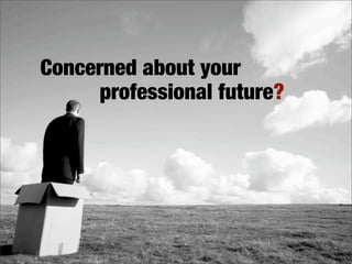 Concerned about your
     professional future?
 