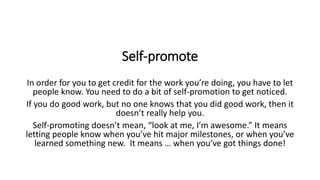 Self-promote
In order for you to get credit for the work you’re doing, you have to let
people know. You need to do a bit o...