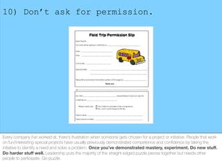 10) Don’t ask for permission.
Every company I’ve worked at, there’s frustration when someone gets chosen for a project or ...