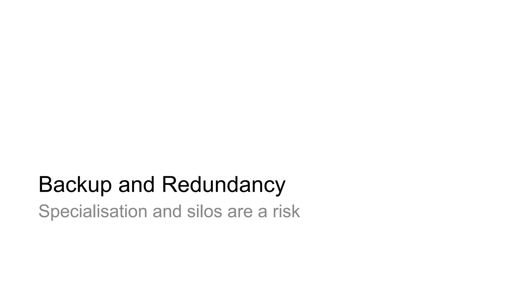 Backup and Redundancy
Specialisation and silos are a risk
 