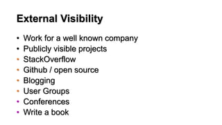 External Visibility
• Work for a well known company
• Publicly visible projects
• StackOverflow
• Github / open source
• Blogging
• User Groups
• Conferences
• Write a book
 