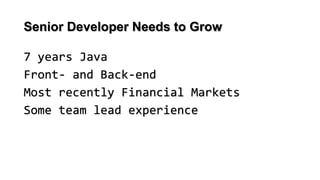 Senior Developer Needs to Grow
7 years Java
Front- and Back-end
Most recently Financial Markets
Some team lead experience
 