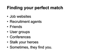 Finding your perfect match
• Job websites
• Recruitment agents
• Friends
• User groups
• Conferences
• Stalk your heroes
• Sometimes, they find you.
 