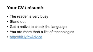 Your CV / résumé
• The reader is very busy
• Stand out
• Get a native to check the language
• You are more than a list of technologies
• http://bit.ly/cvAdvice
 