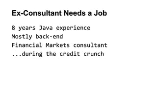 Ex-Consultant Needs a Job
8 years Java experience
Mostly back-end
Financial Markets consultant
...during the credit crunch
 