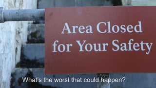 What’s the worst that could happen?
 