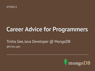 #YOW13

Career Advice for Programmers
Trisha Gee, Java Developer @ MongoDB
@trisha_gee

 