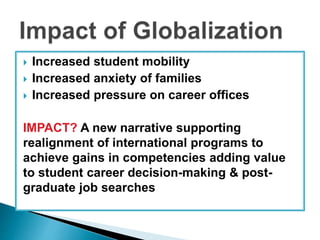  Increased student mobility 
 Increased anxiety of families 
 Increased pressure on career offices 
IMPACT? A new narrative supporting 
realignment of international programs to 
achieve gains in competencies adding value 
to student career decision-making & post-graduate 
job searches 
 