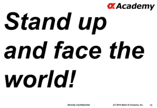 (C) 2016 Alpha & Company, Inc.Strictly Confidential 16
Stand up
and face the
world!
 