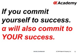 (C) 2016 Alpha & Company, Inc.Strictly Confidential 19
If you commit
yourself to success.
α will also commit to
YOUR succe...