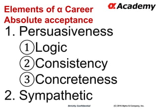 (C) 2016 Alpha & Company, Inc.Strictly Confidential
Elements of α Career
Absolute acceptance
1. Persuasiveness
①Logic
②Con...