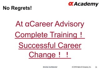 (C) 2016 Alpha & Company, Inc.Strictly Confidential
No Regrets!
35
At αCareer Advisory
Complete Training！
Successful Caree...