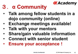 (C) 2016 Alpha & Company, Inc.Strictly Confidential 40
３．α Community
• Talk among fellow students in a
dojo community (onl...