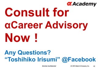 (C) 2016 Alpha & Company, Inc.Strictly Confidential 46
Consult for
αCareer Advisory
Now！
Any Questions?
“Toshihiko Irisumi...