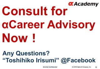 (C) 2016 Alpha & Company, Inc.Strictly Confidential 49
Consult for
αCareer Advisory
Now！
Any Questions?
“Toshihiko Irisumi...